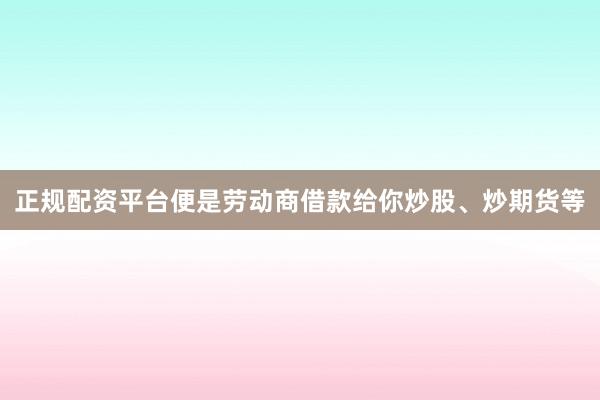 正规配资平台便是劳动商借款给你炒股、炒期货等