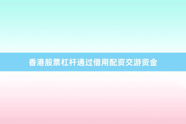 香港股票杠杆通过借用配资交游资金