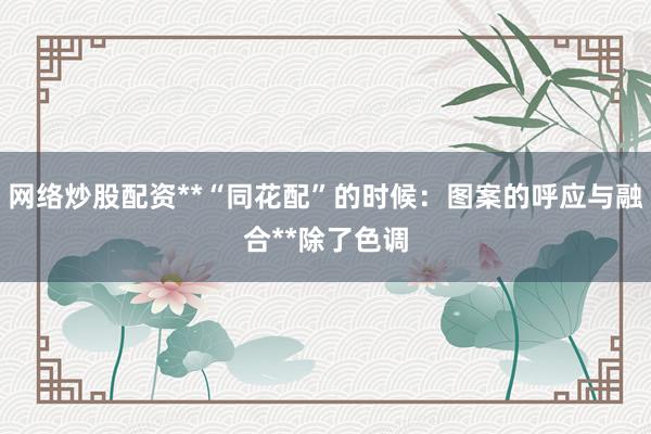 网络炒股配资**“同花配”的时候：图案的呼应与融合**除了色调