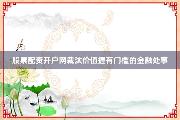 股票配资开户网裁汰价值握有门槛的金融处事