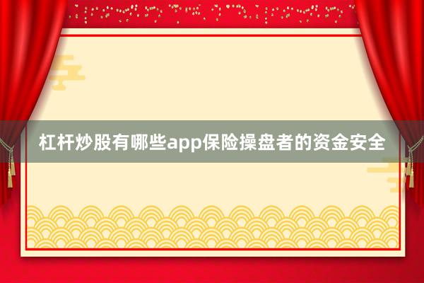 杠杆炒股有哪些app保险操盘者的资金安全