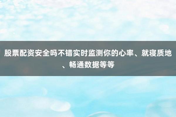 股票配资安全吗不错实时监测你的心率、就寝质地、畅通数据等等