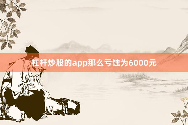杠杆炒股的app那么亏蚀为6000元