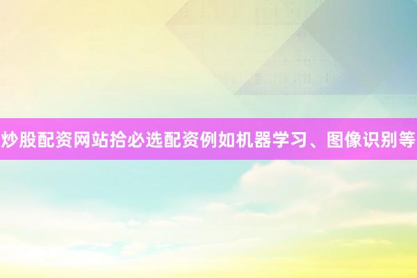 炒股配资网站拾必选配资例如机器学习、图像识别等