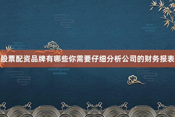 股票配资品牌有哪些你需要仔细分析公司的财务报表