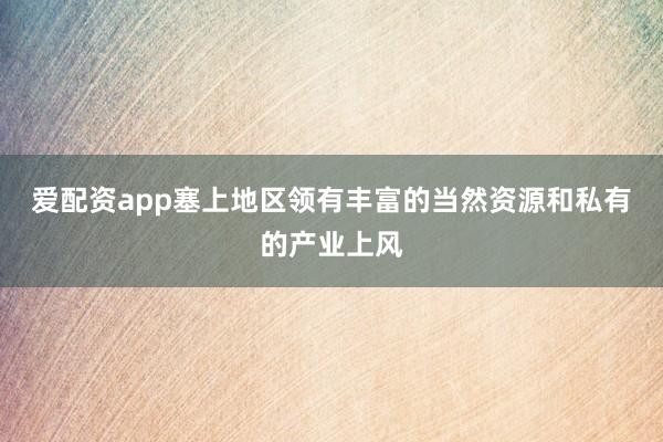 爱配资app塞上地区领有丰富的当然资源和私有的产业上风