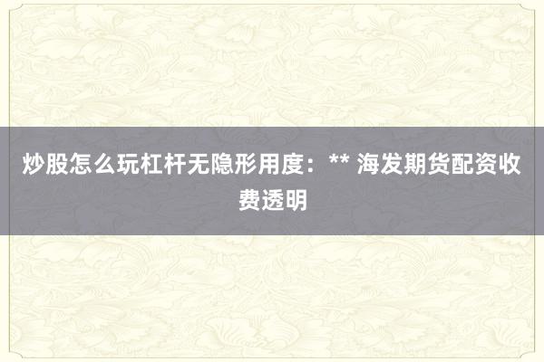 炒股怎么玩杠杆无隐形用度：** 海发期货配资收费透明