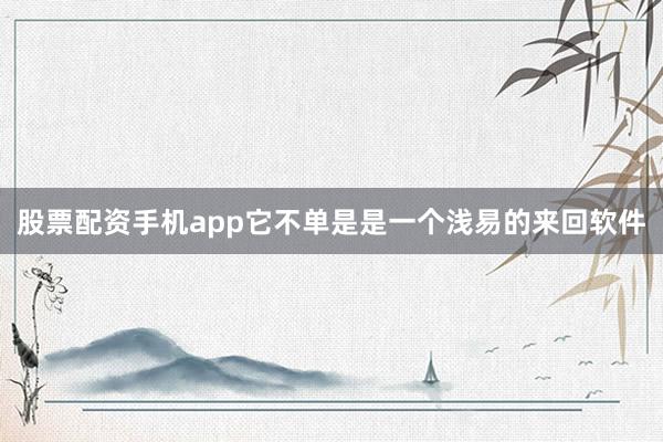 股票配资手机app它不单是是一个浅易的来回软件