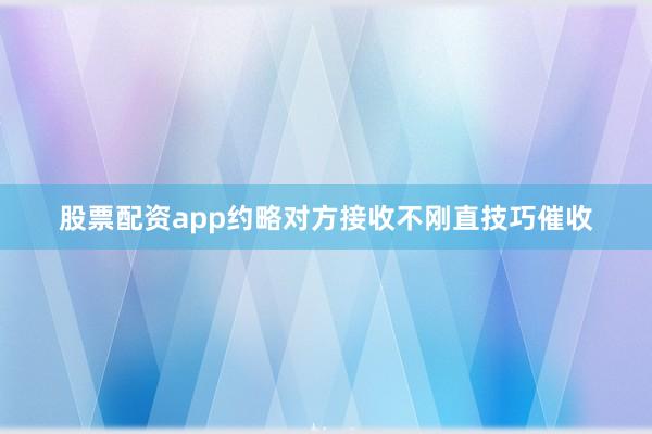 股票配资app约略对方接收不刚直技巧催收