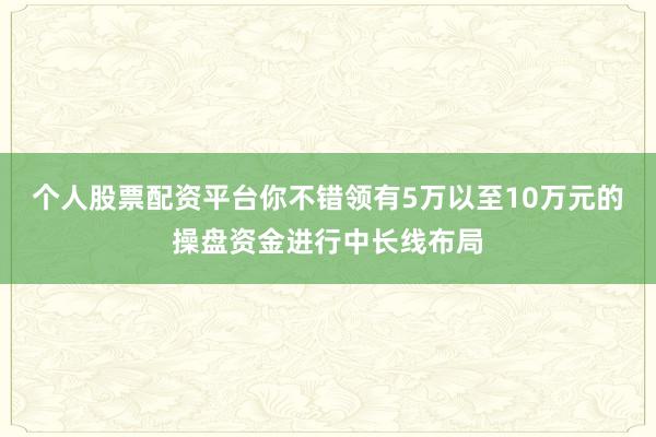 个人股票配资平台你不错领有5万以至10万元的操盘资金进行中长线布局