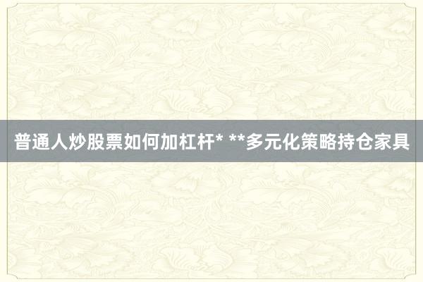 普通人炒股票如何加杠杆* **多元化策略持仓家具