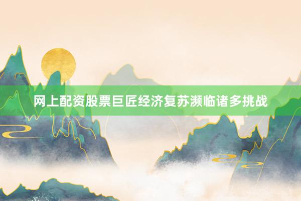 网上配资股票巨匠经济复苏濒临诸多挑战