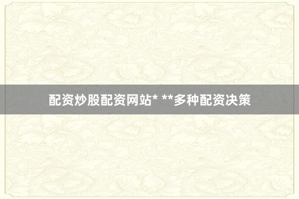 配资炒股配资网站* **多种配资决策
