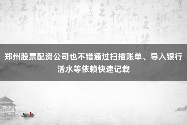 郑州股票配资公司也不错通过扫描账单、导入银行活水等依赖快速记载
