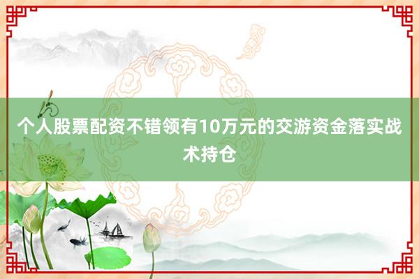 个人股票配资不错领有10万元的交游资金落实战术持仓