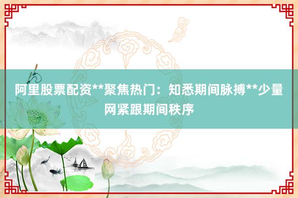 阿里股票配资**聚焦热门：知悉期间脉搏**少量网紧跟期间秩序