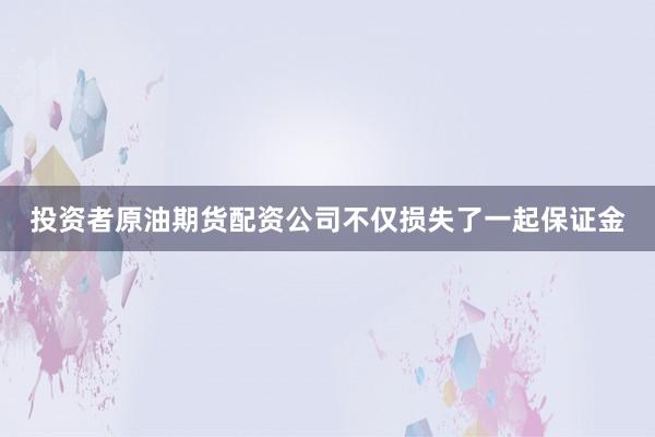 投资者原油期货配资公司不仅损失了一起保证金