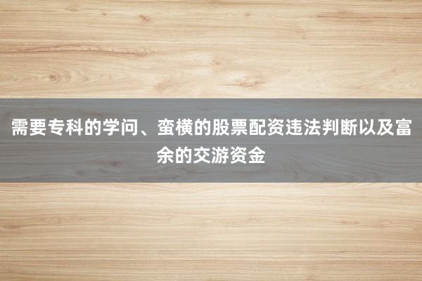 需要专科的学问、蛮横的股票配资违法判断以及富余的交游资金
