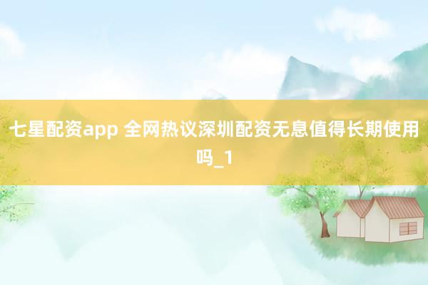 七星配资app 全网热议深圳配资无息值得长期使用吗_1
