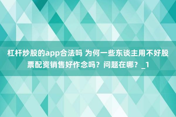 杠杆炒股的app合法吗 为何一些东谈主用不好股票配资销售好作念吗？问题在哪？_1