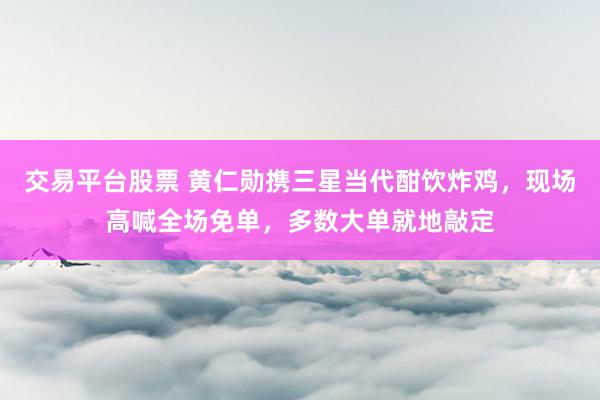 交易平台股票 黄仁勋携三星当代酣饮炸鸡，现场高喊全场免单，多数大单就地敲定