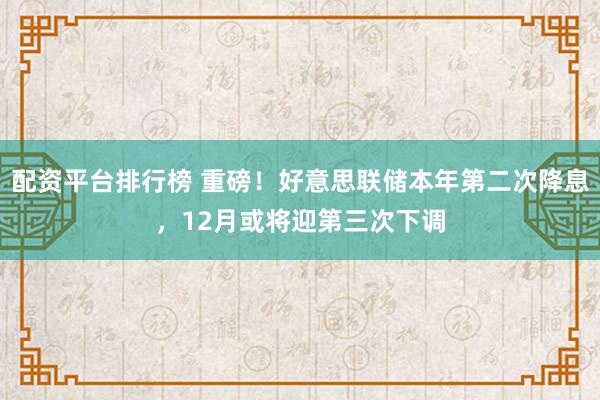 配资平台排行榜 重磅！好意思联储本年第二次降息，12月或将迎第三次下调