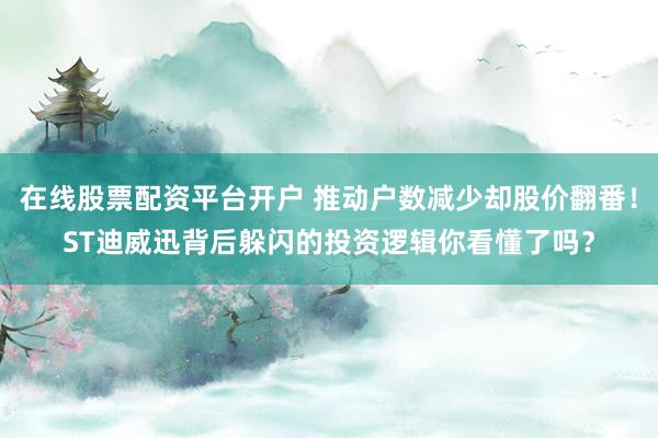 在线股票配资平台开户 推动户数减少却股价翻番！ST迪威迅背后躲闪的投资逻辑你看懂了吗？