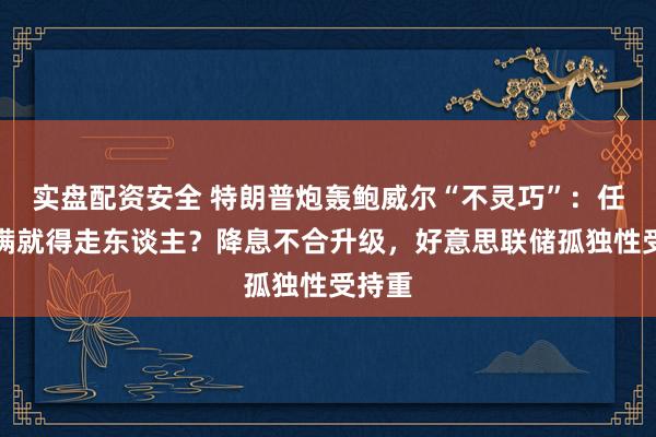 实盘配资安全 特朗普炮轰鲍威尔“不灵巧”：任期未满就得走东谈主？降息不合升级，好意思联储孤独性受持重