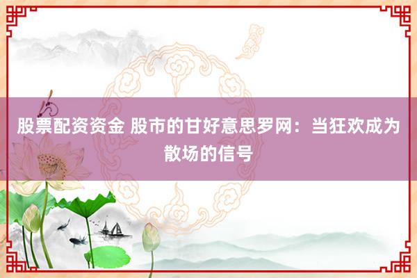股票配资资金 股市的甘好意思罗网：当狂欢成为散场的信号