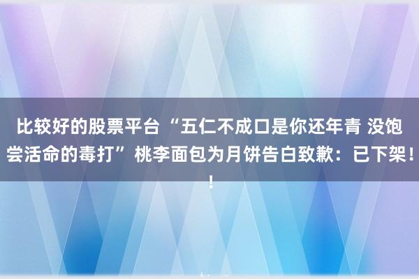 比较好的股票平台 “五仁不成口是你还年青 没饱尝活命的毒打” 桃李面包为月饼告白致歉：已下架！