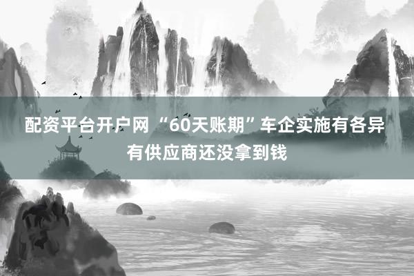 配资平台开户网 “60天账期”车企实施有各异 有供应商还没拿到钱