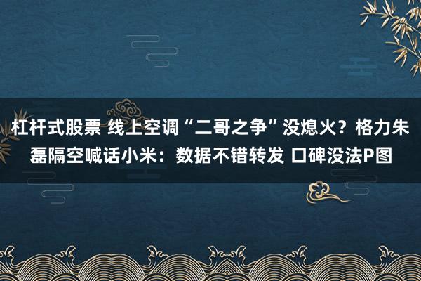 杠杆式股票 线上空调“二哥之争”没熄火？格力朱磊隔空喊话小米：数据不错转发 口碑没法P图