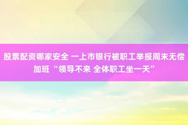 股票配资哪家安全 一上市银行被职工举报周末无偿加班 “领导不来 全体职工坐一天”