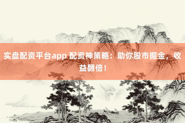 实盘配资平台app 配资神策略：助你股市掘金，收益翻倍！