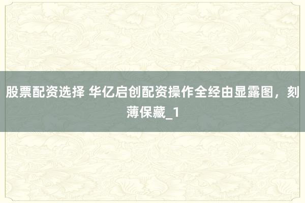 股票配资选择 华亿启创配资操作全经由显露图，刻薄保藏_1