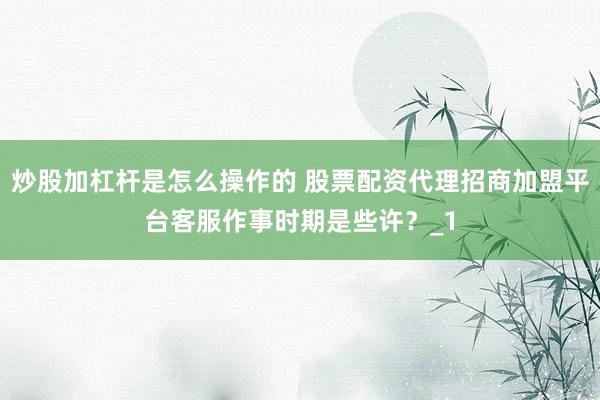 炒股加杠杆是怎么操作的 股票配资代理招商加盟平台客服作事时期是些许？_1