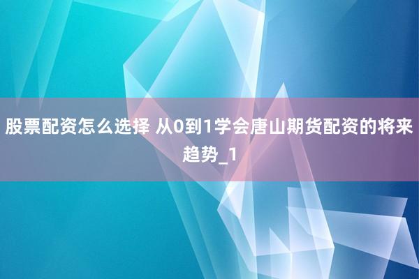 股票配资怎么选择 从0到1学会唐山期货配资的将来趋势_1