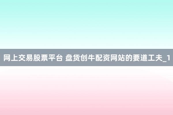 网上交易股票平台 盘货创牛配资网站的要道工夫_1