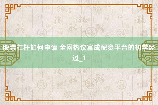 股票杠杆如何申请 全网热议富成配资平台的初学经过_1