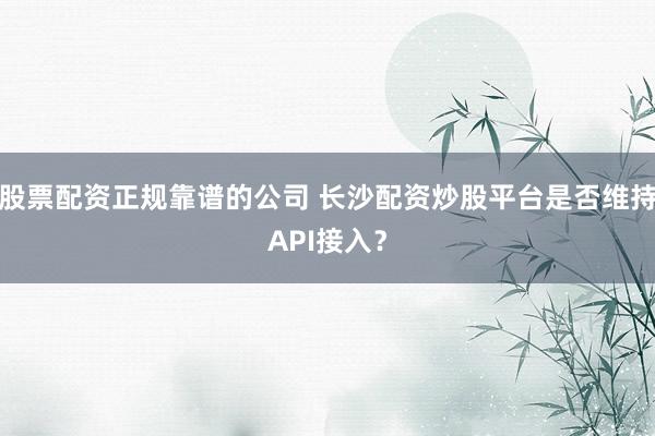 股票配资正规靠谱的公司 长沙配资炒股平台是否维持API接入？