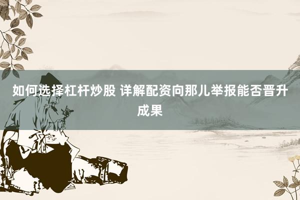 如何选择杠杆炒股 详解配资向那儿举报能否晋升成果