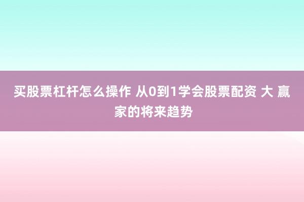 买股票杠杆怎么操作 从0到1学会股票配资 大 赢 家的将来趋势