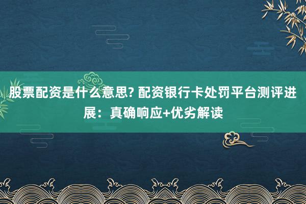 股票配资是什么意思? 配资银行卡处罚平台测评进展：真确响应+优劣解读