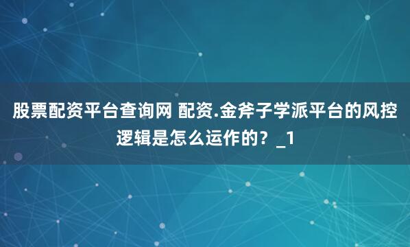 股票配资平台查询网 配资.金斧子学派平台的风控逻辑是怎么运作的？_1