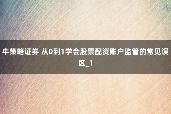 牛策略证券 从0到1学会股票配资账户监管的常见误区_1