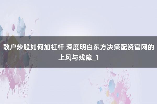 散户炒股如何加杠杆 深度明白东方决策配资官网的上风与残障_1