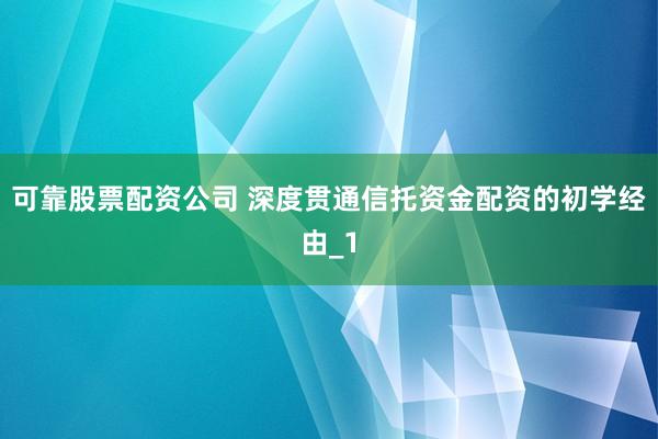 可靠股票配资公司 深度贯通信托资金配资的初学经由_1