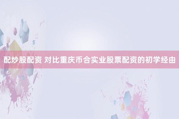配炒股配资 对比重庆币合实业股票配资的初学经由
