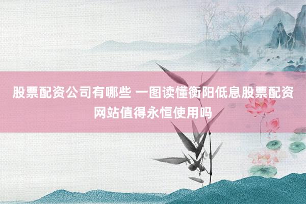股票配资公司有哪些 一图读懂衡阳低息股票配资网站值得永恒使用吗