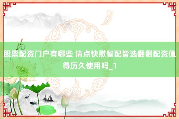 股票配资门户有哪些 清点快慰智配皆选翻翻配资值得历久使用吗_1